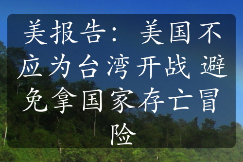 美報(bào)告：美國不應(yīng)為臺灣開戰(zhàn) 避免拿國家存亡冒險(xiǎn)