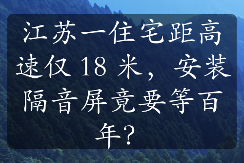 江蘇一住宅距高速僅 18 米，安裝隔音屏竟要等百年？