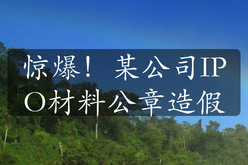 驚爆！某公司IPO材料公章造假