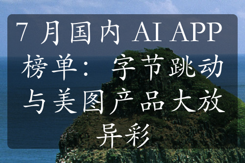 7 月國內(nèi) AI APP 榜單：字節(jié)跳動與美圖產(chǎn)品大放異彩