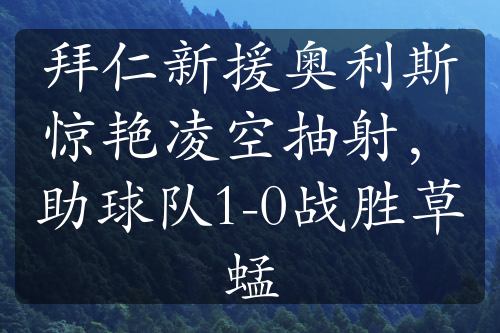 拜仁新援奧利斯驚艷凌空抽射，助球隊(duì)1-0戰(zhàn)勝草蜢