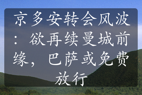 京多安轉(zhuǎn)會(huì)風(fēng)波：欲再續(xù)曼城前緣，巴薩或免費(fèi)放行
