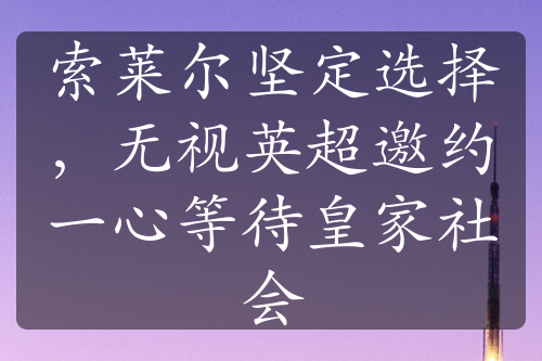 索萊爾堅(jiān)定選擇，無視英超邀約一心等待皇家社會(huì)