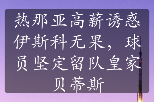 熱那亞高薪誘惑伊斯科無果，球員堅(jiān)定留隊(duì)皇家貝蒂斯
