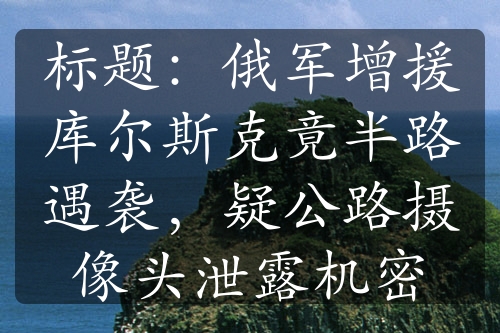 標(biāo)題：俄軍增援庫(kù)爾斯克竟半路遇襲，疑公路攝像頭泄露機(jī)密