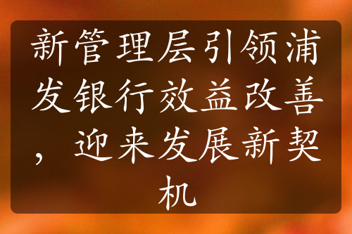 新管理層引領(lǐng)浦發(fā)銀行效益改善，迎來(lái)發(fā)展新契機(jī)