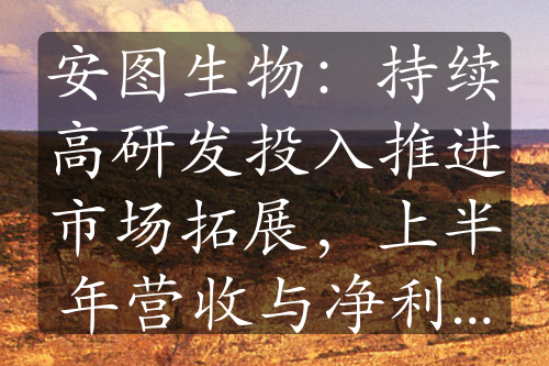 安圖生物：持續(xù)高研發(fā)投入推進(jìn)市場(chǎng)拓展，上半年?duì)I收與凈利雙增