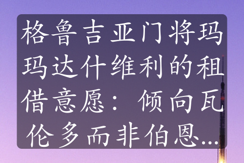 格魯吉亞門(mén)將瑪瑪達(dá)什維利的租借意愿：傾向瓦倫多而非伯恩茅斯