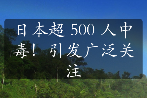 日本超 500 人中毒！引發(fā)廣泛關(guān)注