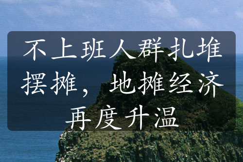 不上班人群扎堆擺攤，地?cái)偨?jīng)濟(jì)再度升溫