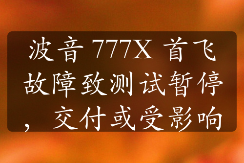 波音 777X 首飛故障致測(cè)試暫停，交付或受影響