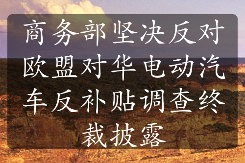 商務(wù)部堅決反對歐盟對華電動汽車反補(bǔ)貼調(diào)查終裁披露