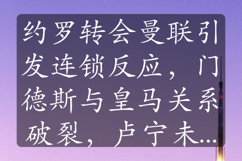 約羅轉(zhuǎn)會曼聯(lián)引發(fā)連鎖反應(yīng)，門德斯與皇馬關(guān)系破裂，盧寧未來成謎