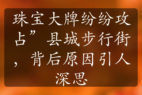 珠寶大牌紛紛攻占”縣城步行街，背后原因引人深思