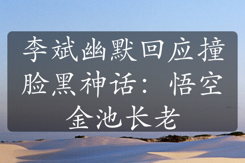李斌幽默回應撞臉黑神話：悟空金池長老