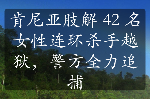 肯尼亞肢解 42 名女性連環(huán)殺手越獄，警方全力追捕