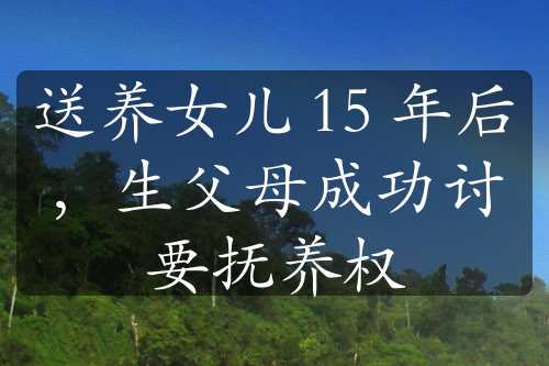 送養(yǎng)女兒 15 年后，生父母成功討要撫養(yǎng)權(quán)