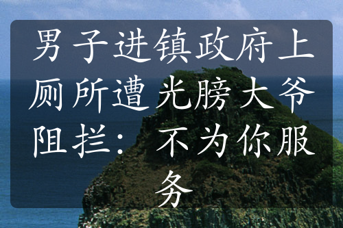 男子進(jìn)鎮(zhèn)政府上廁所遭光膀大爺阻攔：不為你服務(wù)