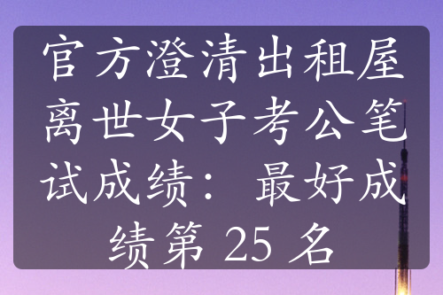 官方澄清出租屋離世女子考公筆試成績(jī)：最好成績(jī)第 25 名