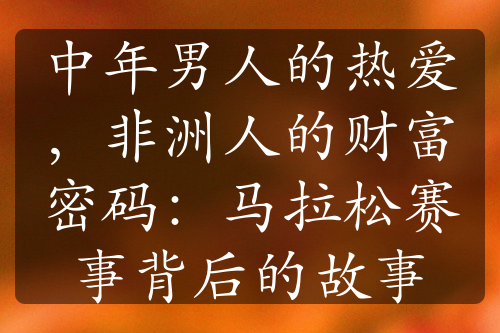 中年男人的熱愛，非洲人的財富密碼：馬拉松賽事背后的故事