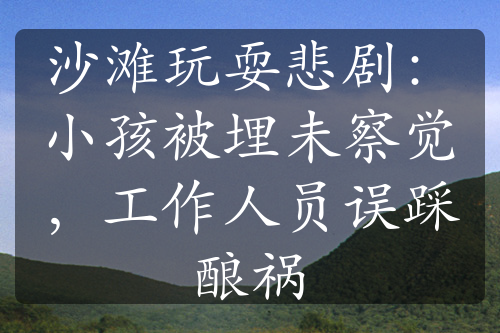 沙灘玩耍悲劇：小孩被埋未察覺，工作人員誤踩釀禍