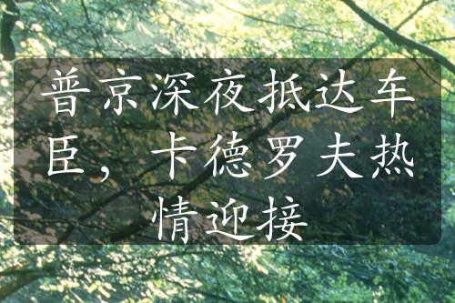普京深夜抵達(dá)車臣，卡德羅夫熱情迎接