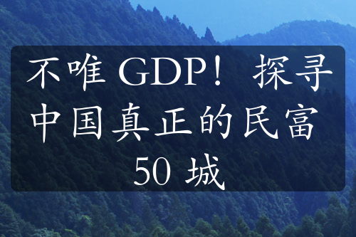 不唯 GDP！探尋中國(guó)真正的民富 50 城