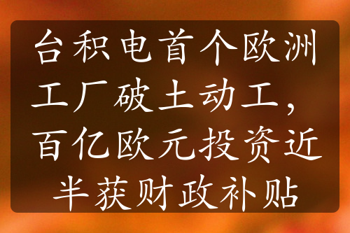 臺(tái)積電首個(gè)歐洲工廠破土動(dòng)工，百億歐元投資近半獲財(cái)政補(bǔ)貼