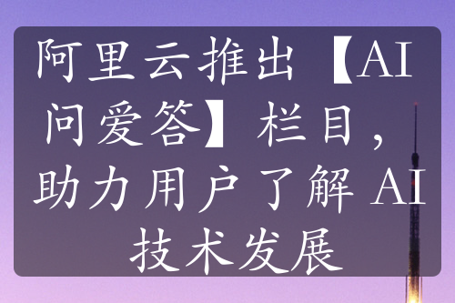 阿里云推出【AI 問愛答】欄目，助力用戶了解 AI 技術(shù)發(fā)展