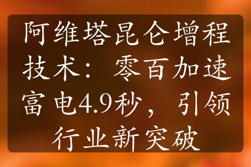 阿維塔昆侖增程技術(shù)：零百加速富電4.9秒，引領(lǐng)行業(yè)新突破