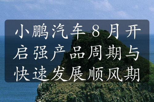 小鵬汽車 8 月開啟強產(chǎn)品周期與快速發(fā)展順風(fēng)期
