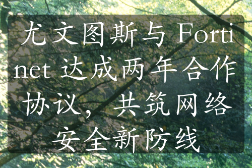 尤文圖斯與 Fortinet 達(dá)成兩年合作協(xié)議，共筑網(wǎng)絡(luò)安全新防線(xiàn)