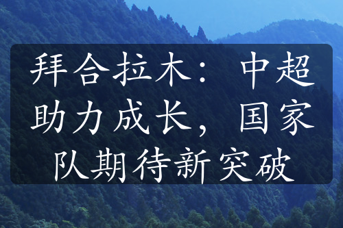 拜合拉木：中超助力成長，國家隊(duì)期待新突破