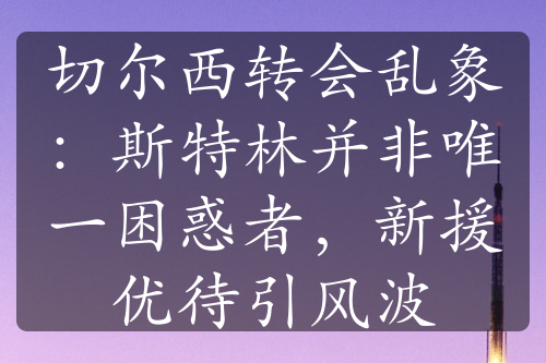 切爾西轉會亂象：斯特林并非唯一困惑者，新援優(yōu)待引風波