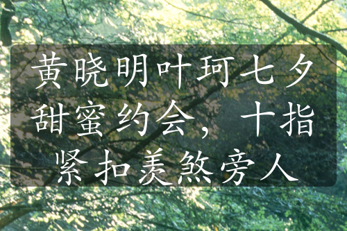 黃曉明葉珂七夕甜蜜約會(huì)，十指緊扣羨煞旁人