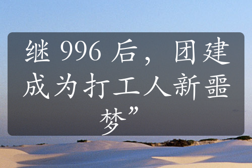 繼 996 后，團建成為打工人新噩夢”