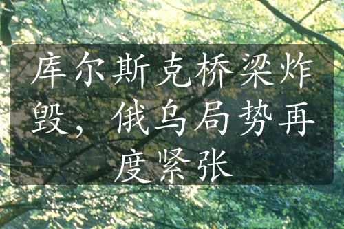 庫(kù)爾斯克橋梁炸毀，俄烏局勢(shì)再度緊張