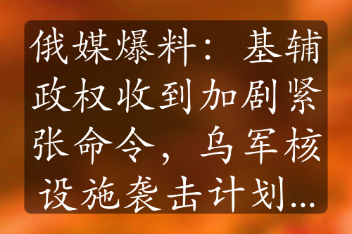 俄媒爆料：基輔政權(quán)收到加劇緊張命令，烏軍核設(shè)施襲擊計(jì)劃引關(guān)注