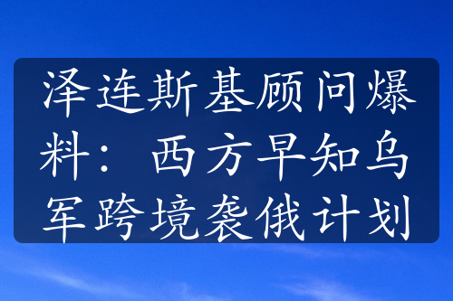 澤連斯基顧問爆料：西方早知烏軍跨境襲俄計劃
