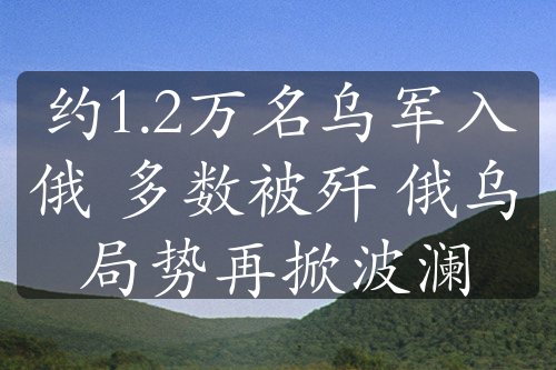 約1.2萬名烏軍入俄 多數(shù)被殲 俄烏局勢再掀波瀾