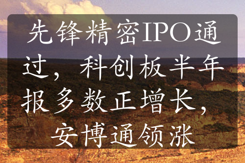 先鋒精密IPO通過，科創(chuàng)板半年報多數(shù)正增長，安博通領(lǐng)漲