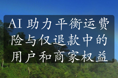 AI 助力平衡運(yùn)費(fèi)險與僅退款中的用戶和商家權(quán)益