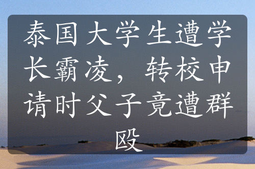 泰國(guó)大學(xué)生遭學(xué)長(zhǎng)霸凌，轉(zhuǎn)校申請(qǐng)時(shí)父子竟遭群毆