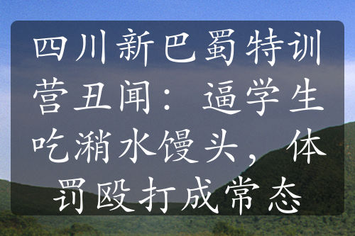 四川新巴蜀特訓(xùn)營丑聞：逼學(xué)生吃潲水饅頭，體罰毆打成常態(tài)