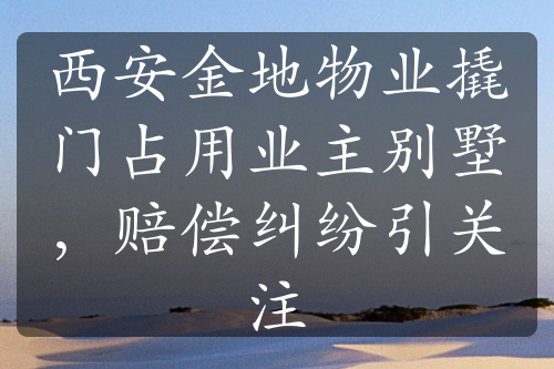 西安金地物業(yè)撬門占用業(yè)主別墅，賠償糾紛引關(guān)注