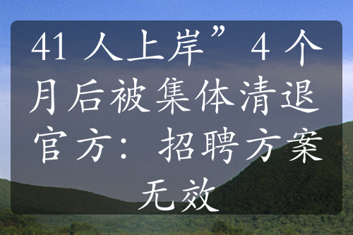 41 人上岸”4 個月后被集體清退 官方：招聘方案無效