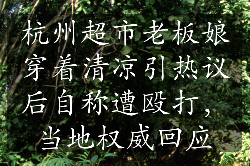 杭州超市老板娘穿著清涼引熱議后自稱遭毆打，當?shù)貦?quán)威回應(yīng)