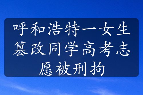 呼和浩特一女生篡改同學(xué)高考志愿被刑拘