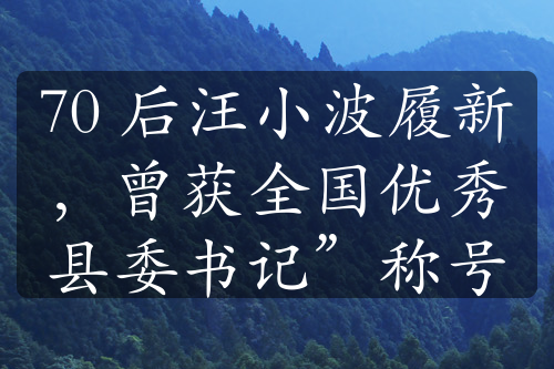 70 后汪小波履新，曾獲全國(guó)優(yōu)秀縣委書記”稱號(hào)