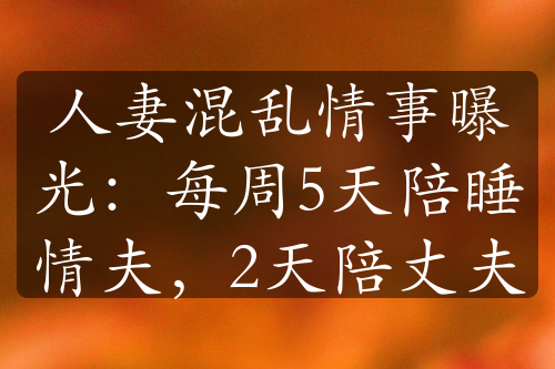 人妻混亂情事曝光：每周5天陪睡情夫，2天陪丈夫